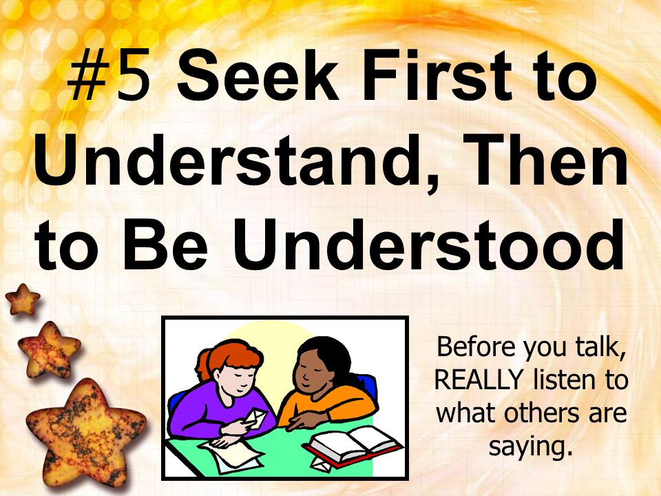 #5 seek first to understand, then to be understood. Before you talk, really listen to what others are saying.